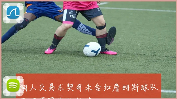 湖人交易东契奇未告知詹姆斯球队已不再围绕他构建