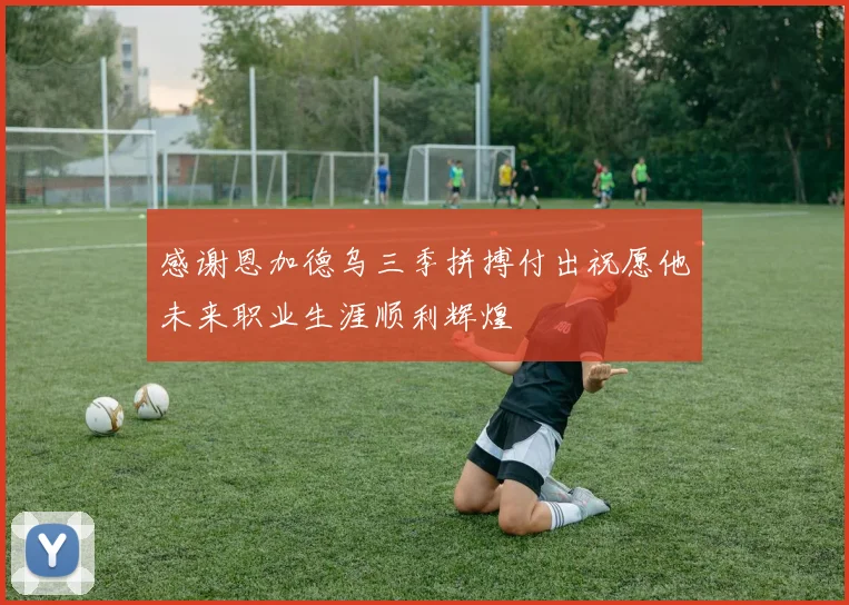 感谢恩加德乌三季拼搏付出祝愿他未来职业生涯顺利辉煌