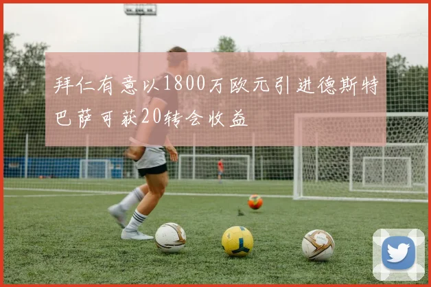 拜仁有意以1800万欧元引进德斯特巴萨可获20转会收益