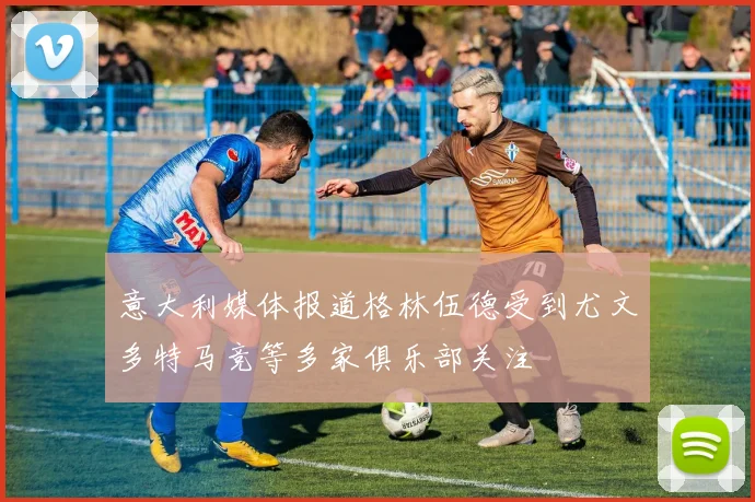 意大利媒体报道格林伍德受到尤文多特马竞等多家俱乐部关注