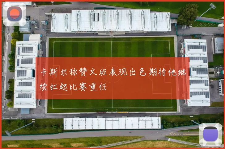 卡斯尔称赞文班表现出色期待他继续扛起比赛重任
