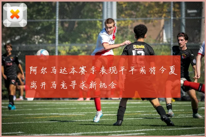阿尔马达本赛季表现平平或将今夏离开马竞寻求新机会