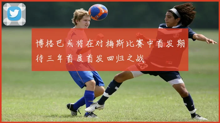 博格巴或将在对梅斯比赛中首发期待三年首度首发回归之战