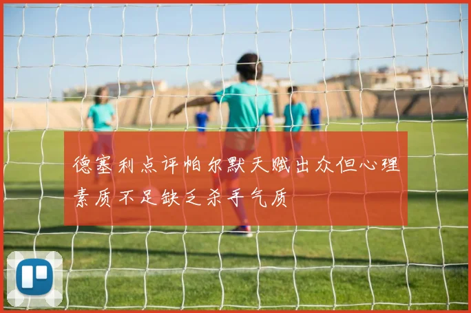 德塞利点评帕尔默天赋出众但心理素质不足缺乏杀手气质