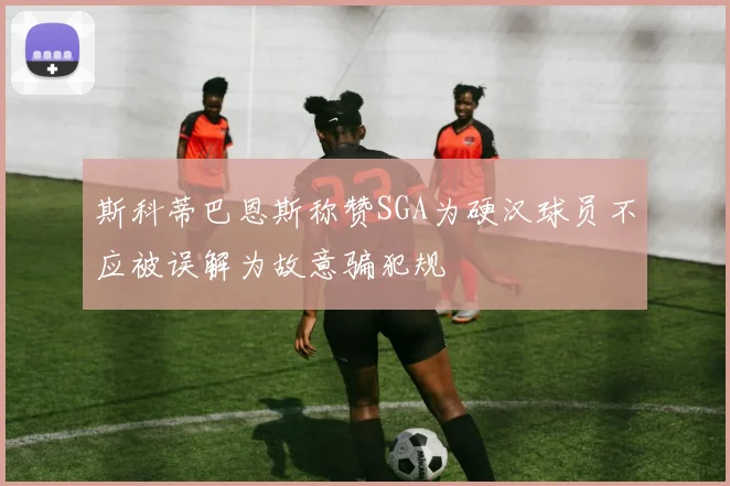 斯科蒂巴恩斯称赞SGA为硬汉球员不应被误解为故意骗犯规