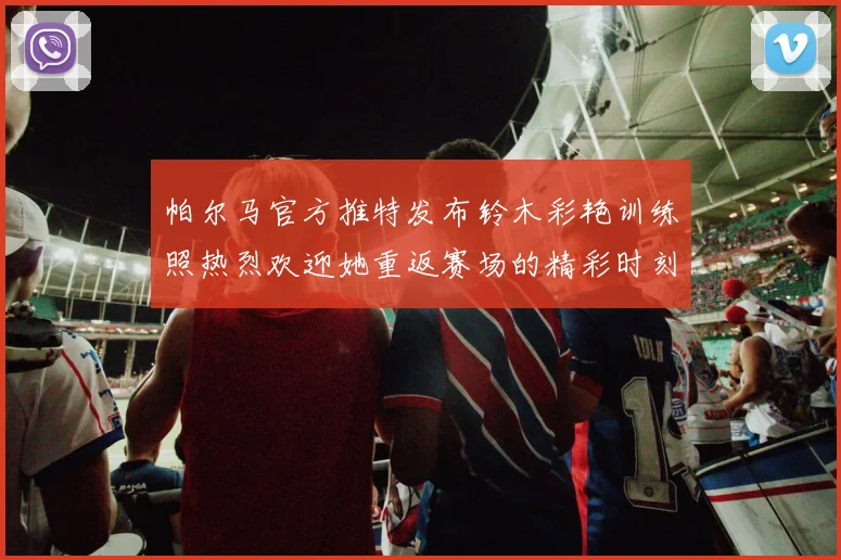 帕尔马官方推特发布铃木彩艳训练照热烈欢迎她重返赛场的精彩时刻