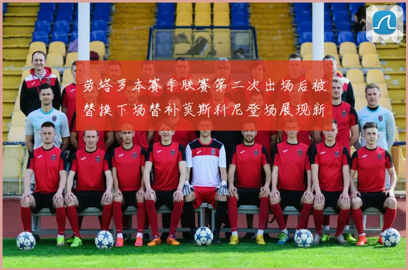 劳塔罗本赛季联赛第二次出场后被替换下场替补莫斯科尼登场展现新机会