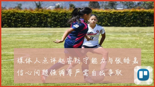 媒体人点评赵睿防守能力与张皓嘉信心问题强调尊严需自我争取