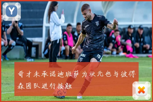 奇才未承诺迪班萨为状元也与彼得森团队进行接触