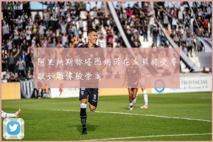 阿里纳斯称塔图姆若在灰熊将受尊敬如雕像般崇高