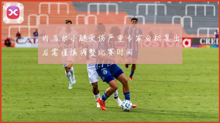 内马尔小腿受伤严重专家分析复出后需谨慎调整比赛时间