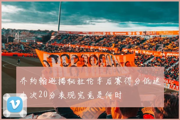 乔约翰逊揭秘杜伦季后赛得分低迷上次20分表现究竟是何时