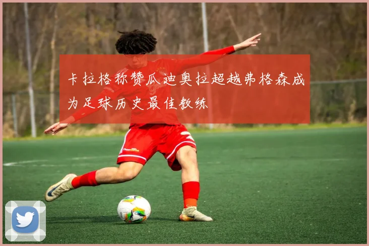 卡拉格称赞瓜迪奥拉超越弗格森成为足球历史最佳教练