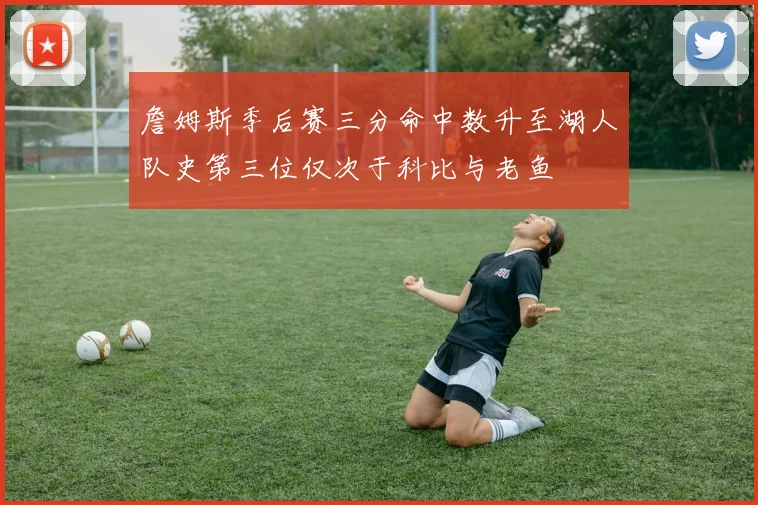詹姆斯季后赛三分命中数升至湖人队史第三位仅次于科比与老鱼