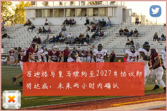 吕迪格与皇马续约至2027年协议即将达成，未来两小时内确认