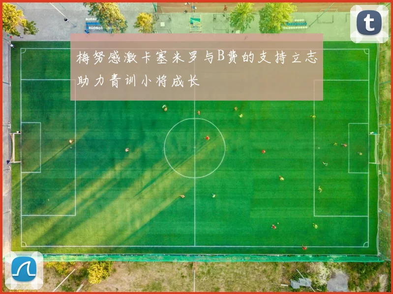 梅努感激卡塞米罗与B费的支持立志助力青训小将成长