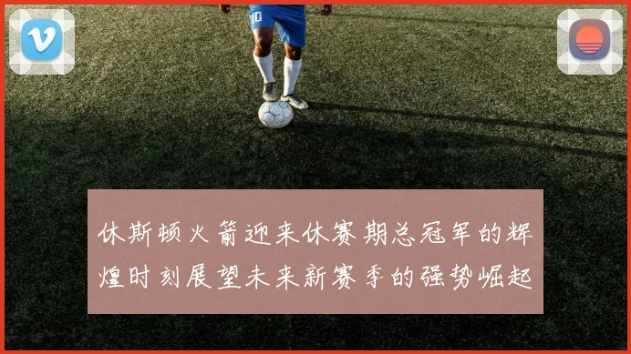 休斯顿火箭迎来休赛期总冠军的辉煌时刻展望未来新赛季的强势崛起