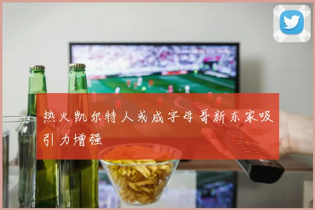 热火凯尔特人或成字母哥新东家吸引力增强