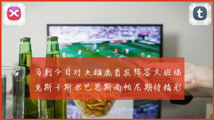 马刺今日对决雄鹿首发阵容文班福克斯卡斯尔巴恩斯尚帕尼期待精彩表现