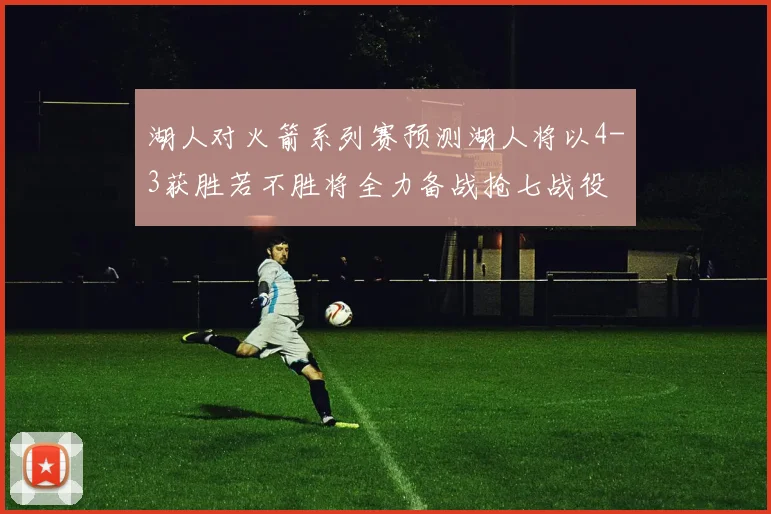 湖人对火箭系列赛预测湖人将以4-3获胜若不胜将全力备战抢七战役
